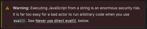 "Warning: Executing JavaScript from a string is an enormous security risk. It is far too easy for a bad actor to run arbitrary code when you use . See Never use direct eval()! below."